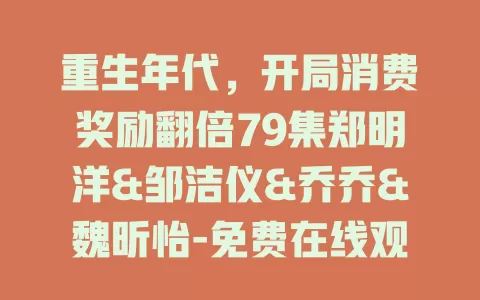 重生年代，开局消费奖励翻倍79集郑明洋&邹洁仪&乔乔&魏昕怡-免费在线观看