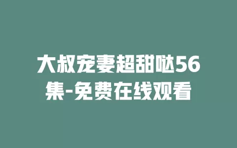 大叔宠妻超甜哒56集-免费在线观看