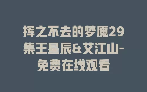 挥之不去的梦魇29集王星辰&艾江山-免费在线观看