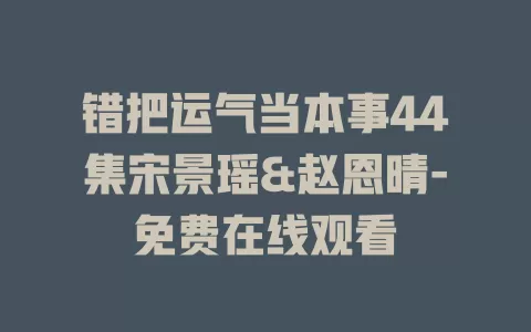 错把运气当本事44集宋景瑶&赵恩晴-免费在线观看
