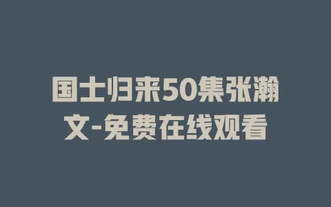 国士归来50集张瀚文-免费在线观看