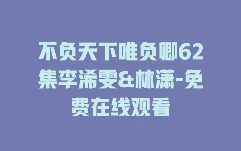 不负天下唯负卿62集李浠雯&林潇-免费在线观看