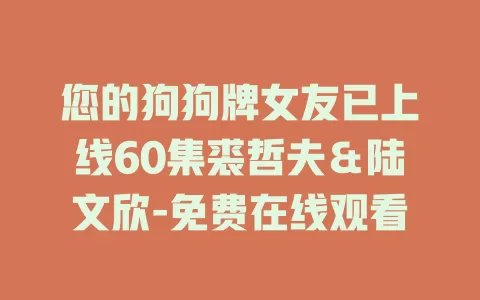 您的狗狗牌女友已上线60集裘哲夫＆陆文欣-免费在线观看