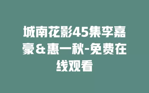城南花影45集李嘉豪＆惠一秋-免费在线观看