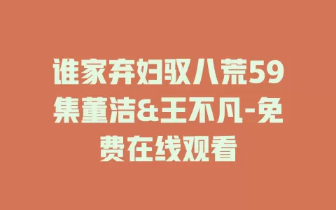 谁家弃妇驭八荒59集董洁&王不凡-免费在线观看