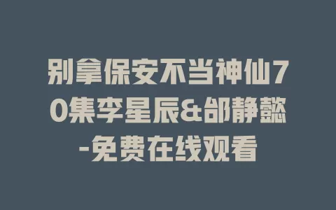 别拿保安不当神仙70集李星辰&邰静懿-免费在线观看