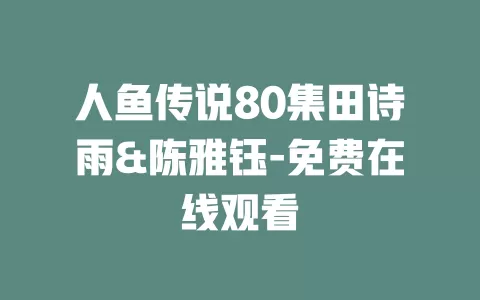 人鱼传说80集田诗雨&陈雅钰-免费在线观看