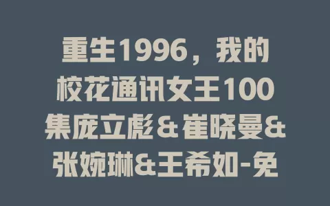 重生1996，我的校花通讯女王100集庞立彪＆崔晓曼&张婉琳&王希如-免费在线观看