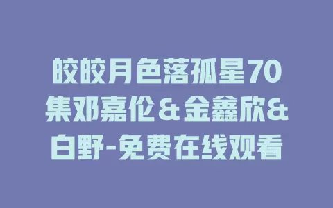 皎皎月色落孤星70集邓嘉伦＆金鑫欣&白野-免费在线观看