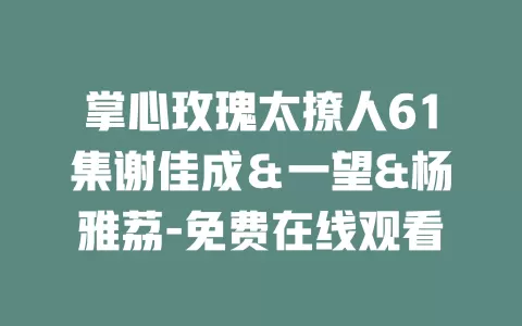 掌心玫瑰太撩人61集谢佳成＆一望&杨雅荔-免费在线观看