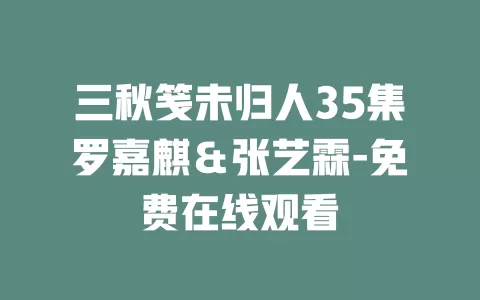 三秋笺未归人35集罗嘉麒＆张艺霖-免费在线观看