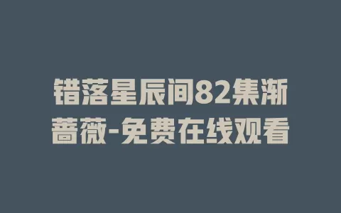 错落星辰间82集渐蔷薇-免费在线观看