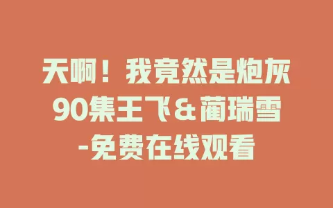 天啊！我竟然是炮灰90集王飞＆蔺瑞雪-免费在线观看