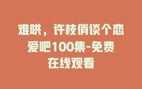 难哄，许枝俏谈个恋爱吧100集-免费在线观看