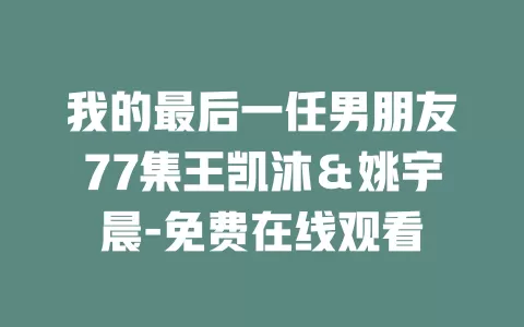 我的最后一任男朋友77集王凯沐＆姚宇晨-免费在线观看