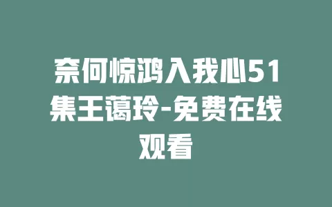 奈何惊鸿入我心51集王蔼玲-免费在线观看