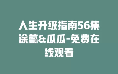 人生升级指南56集涂蕊&瓜瓜-免费在线观看