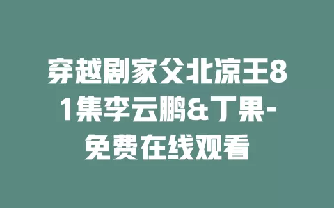 穿越剧家父北凉王81集李云鹏&丁果-免费在线观看