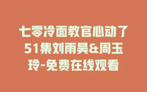 七零冷面教官心动了51集刘雨昊&周玉玲-免费在线观看