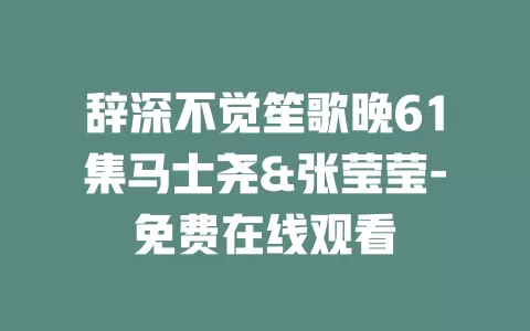 辞深不觉笙歌晚61集马士尧&张莹莹-免费在线观看