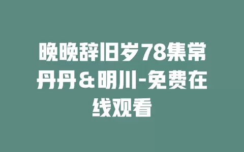 晚晚辞旧岁78集常丹丹＆明川-免费在线观看