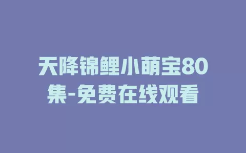 天降锦鲤小萌宝80集-免费在线观看