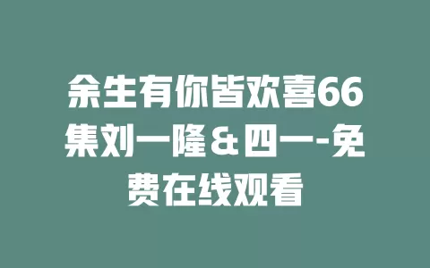 余生有你皆欢喜66集刘一隆＆四一-免费在线观看