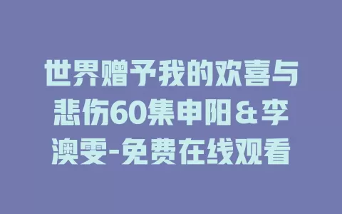世界赠予我的欢喜与悲伤60集申阳＆李澳雯-免费在线观看
