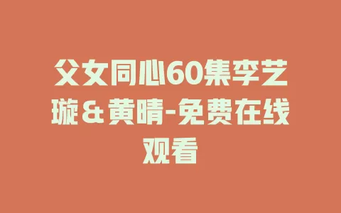 父女同心60集李艺璇＆黄晴-免费在线观看