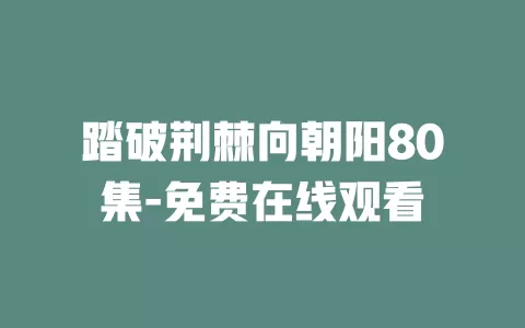 踏破荆棘向朝阳80集-免费在线观看