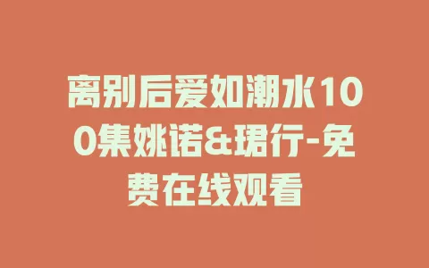 离别后爱如潮水100集姚诺&珺行-免费在线观看