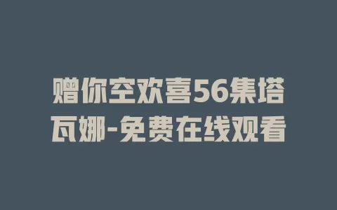 赠你空欢喜56集塔瓦娜-免费在线观看