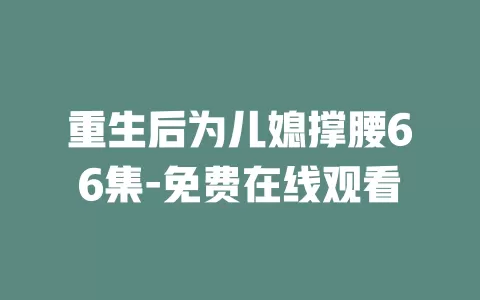 重生后为儿媳撑腰66集-免费在线观看
