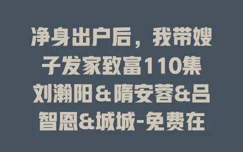 净身出户后，我带嫂子发家致富110集刘瀚阳＆隋安蓉&吕智恩&城城-免费在线观看