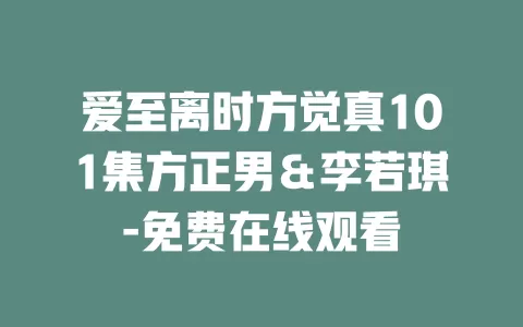 爱至离时方觉真101集方正男＆李若琪-免费在线观看