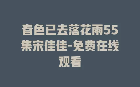 春色已去落花雨55集宋佳佳-免费在线观看