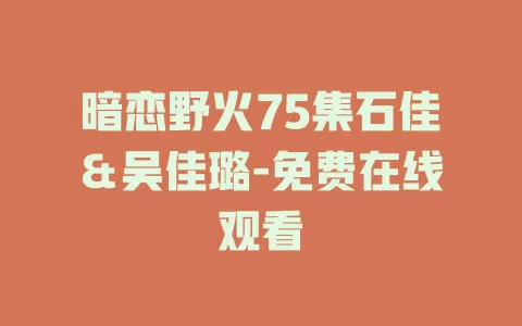 暗恋野火75集石佳＆吴佳璐-免费在线观看
