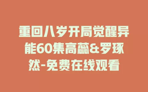 重回八岁开局觉醒异能60集高蕊&罗琢然-免费在线观看