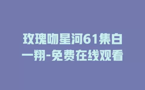 玫瑰吻星河61集白一翔-免费在线观看