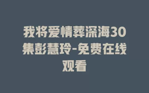 我将爱情葬深海30集彭慧玲-免费在线观看