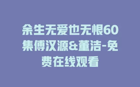 余生无爱也无恨60集傅汉源&董洁-免费在线观看