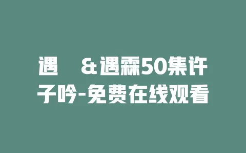 遇菻＆遇霖50集许子吟-免费在线观看