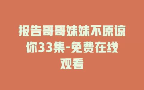 报告哥哥妹妹不原谅你33集-免费在线观看