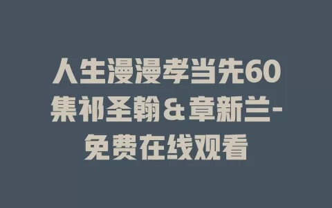 人生漫漫孝当先60集祁圣翰＆章新兰-免费在线观看