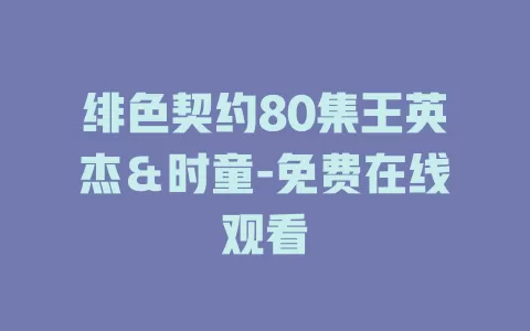 绯色契约80集王英杰＆时童-免费在线观看