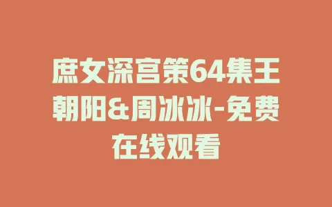 庶女深宫策64集王朝阳&周冰冰-免费在线观看