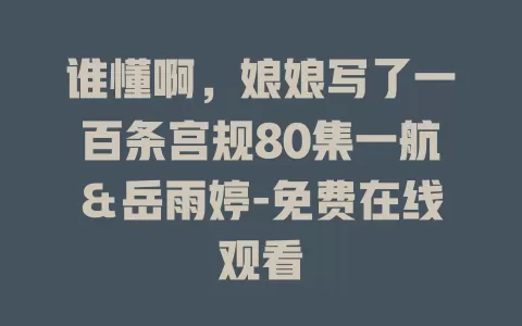 谁懂啊，娘娘写了一百条宫规80集一航＆岳雨婷-免费在线观看