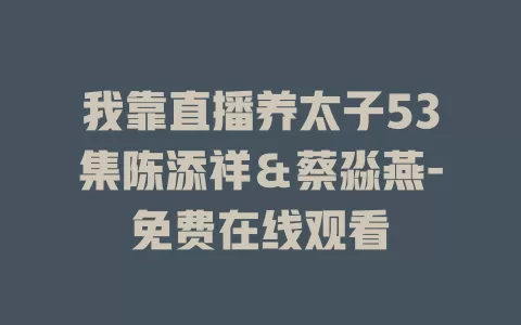 我靠直播养太子53集陈添祥＆蔡淼燕-免费在线观看