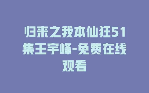 归来之我本仙狂51集王宇峰-免费在线观看
