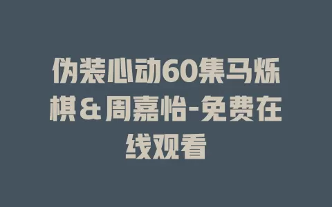 伪装心动60集马烁棋＆周嘉怡-免费在线观看